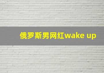 俄罗斯男网红wake up